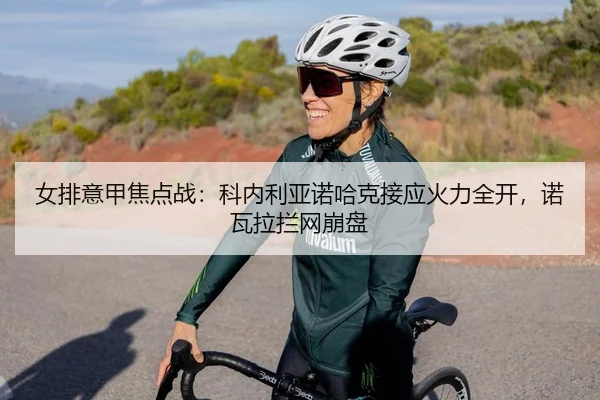 女排意甲焦点战：科内利亚诺哈克接应火力全开，诺瓦拉拦网崩盘